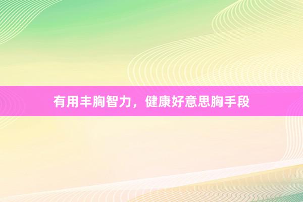 有用丰胸智力，健康好意思胸手段