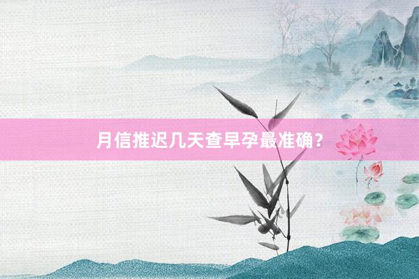 月信推迟几天查早孕最准确？